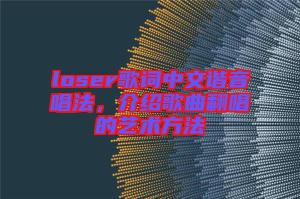 loser歌詞中文諧音唱法，介紹歌曲翻唱的藝術(shù)方法