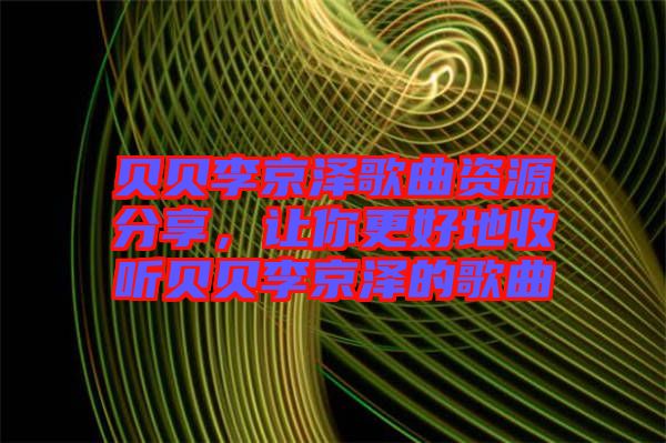 貝貝李京澤歌曲資源分享，讓你更好地收聽(tīng)貝貝李京澤的歌曲