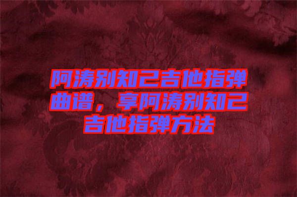 阿濤別知己吉他指彈曲譜，享阿濤別知己吉他指彈方法