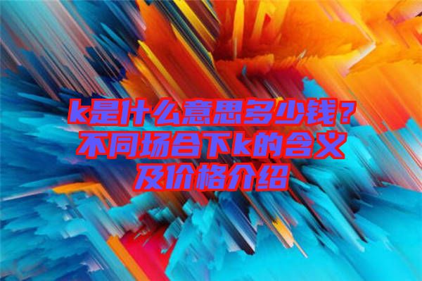 k是什么意思多少錢？不同場(chǎng)合下k的含義及價(jià)格介紹