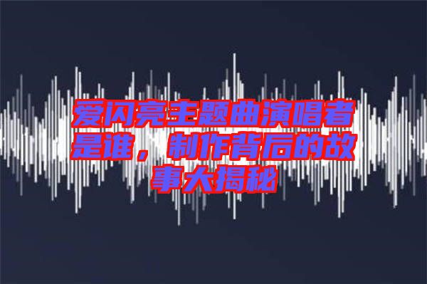 愛閃亮主題曲演唱者是誰，制作背后的故事大揭秘