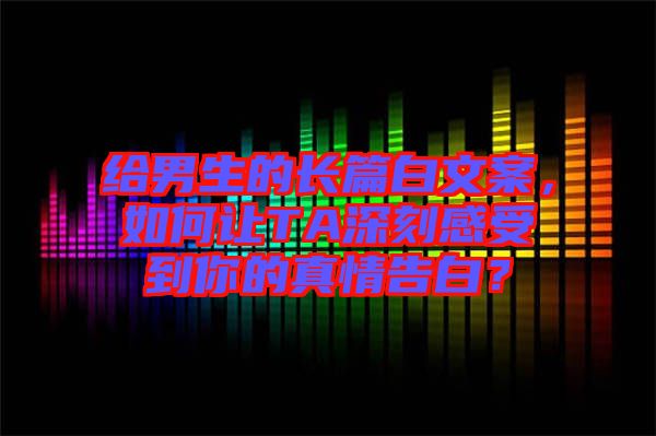 給男生的長(zhǎng)篇白文案，如何讓TA深刻感受到你的真情告白？