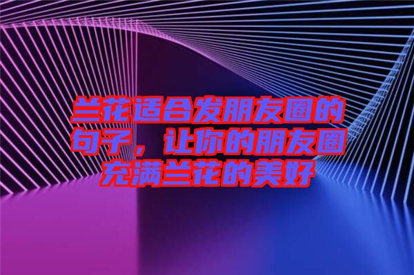 蘭花適合發(fā)朋友圈的句子，讓你的朋友圈充滿蘭花的美好