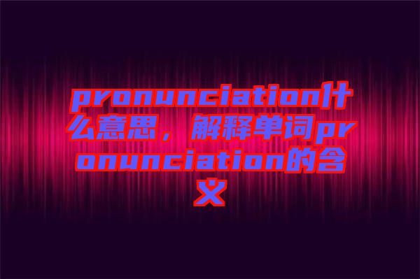 pronunciation什么意思，解釋單詞pronunciation的含義