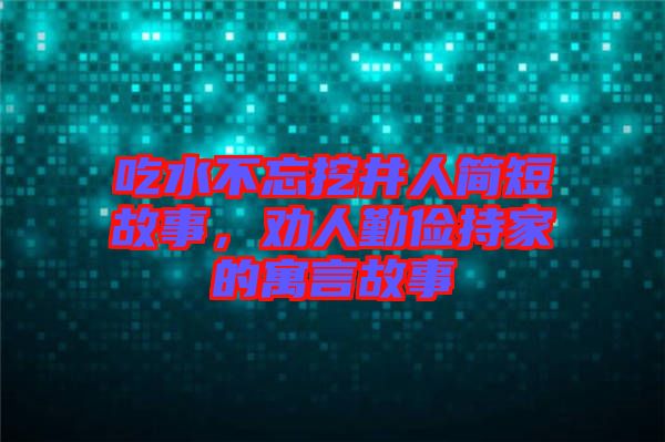 吃水不忘挖井人簡短故事，勸人勤儉持家的寓言故事