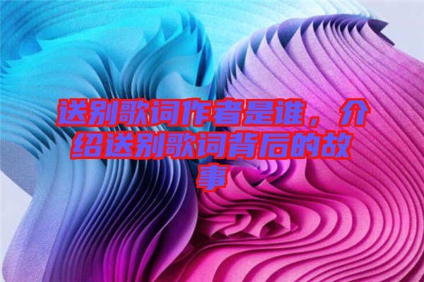 送別歌詞作者是誰(shuí)，介紹送別歌詞背后的故事