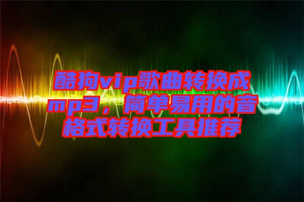 酷狗vip歌曲轉(zhuǎn)換成mp3，簡單易用的音格式轉(zhuǎn)換工具推薦