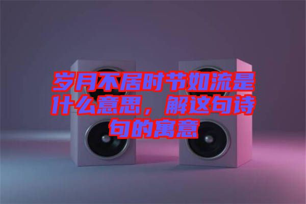 歲月不居時節(jié)如流是什么意思，解這句詩句的寓意