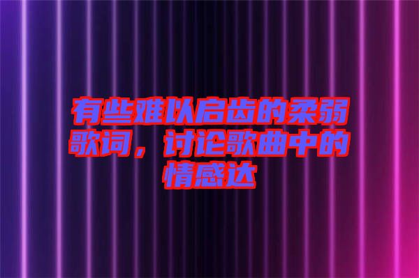 有些難以啟齒的柔弱歌詞，討論歌曲中的情感達(dá)