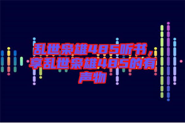 亂世梟雄485聽(tīng)書(shū)，享亂世梟雄485的有聲物