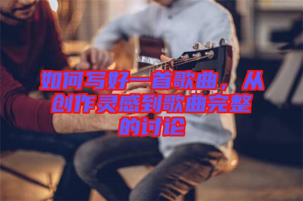 如何寫好一首歌曲，從創(chuàng)作靈感到歌曲完整的討論