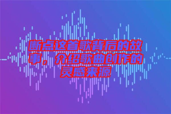 斷點這首歌背后的故事，介紹歌曲創(chuàng)作的靈感來源