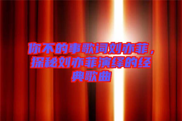 你不的事歌詞劉亦菲，探秘劉亦菲演繹的經(jīng)典歌曲