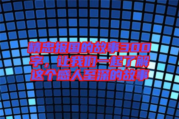 精忠報國的故事300字，讓我們一起了解這個感人至深的故事