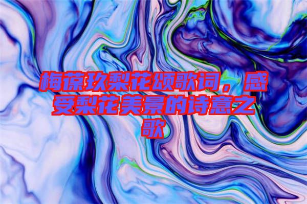 梅葆玖梨花頌歌詞，感受梨花美景的詩意之歌