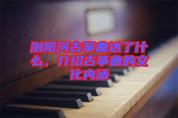 瀏陽河古箏曲達(dá)了什么，介紹古箏曲的文化內(nèi)涵