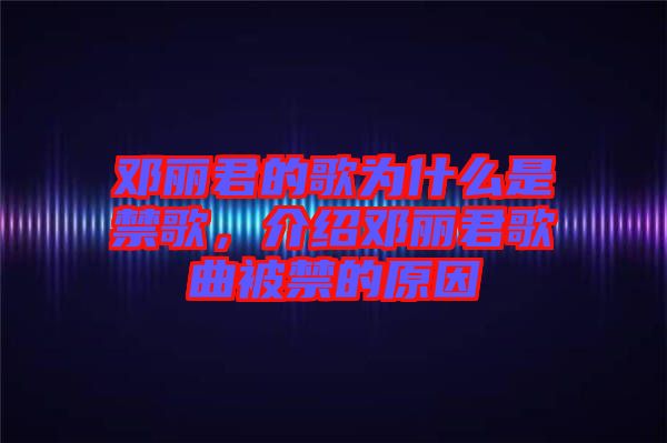 鄧麗君的歌為什么是禁歌，介紹鄧麗君歌曲被禁的原因