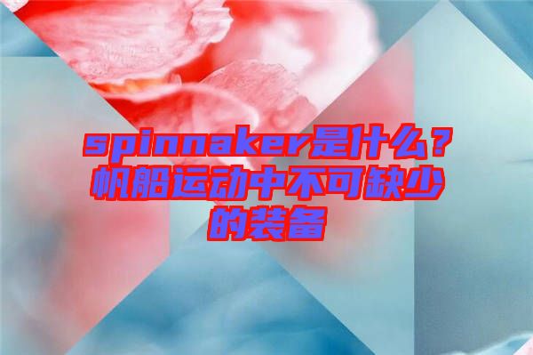 spinnaker是什么？帆船運(yùn)動(dòng)中不可缺少的裝備