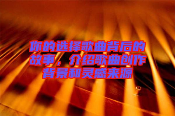 你的選擇歌曲背后的故事，介紹歌曲創(chuàng)作背景和靈感來源