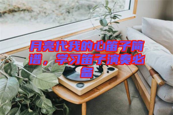 月亮代我的心笛子簡譜，學(xué)習(xí)笛子演奏必備