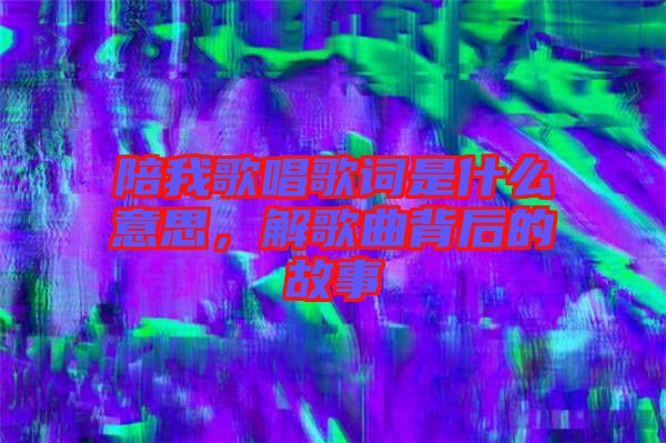 陪我歌唱歌詞是什么意思，解歌曲背后的故事