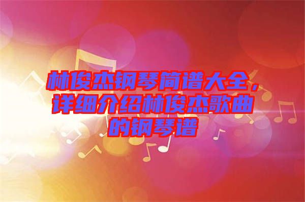 林俊杰鋼琴簡譜大全，詳細(xì)介紹林俊杰歌曲的鋼琴譜