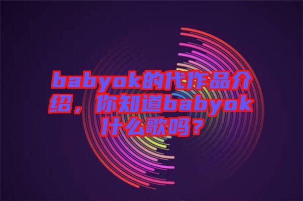 babyok的代作品介紹，你知道babyok什么歌嗎？