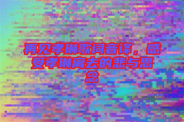 再見孝琳歌詞音譯，感受孝琳離去的悲與思念