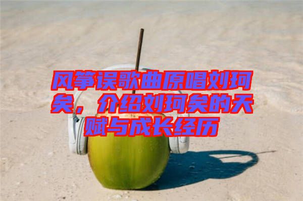 風(fēng)箏誤歌曲原唱?jiǎng)㈢嬉?，介紹劉珂矣的天賦與成長經(jīng)歷