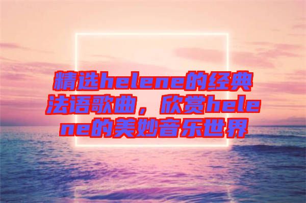 精選helene的經(jīng)典法語歌曲，欣賞helene的美妙音樂世界