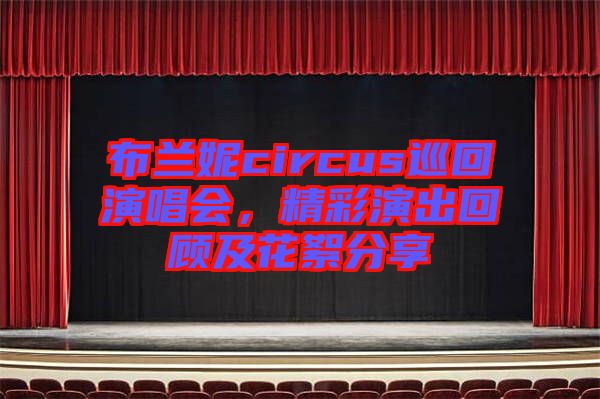 布蘭妮circus巡回演唱會，精彩演出回顧及花絮分享