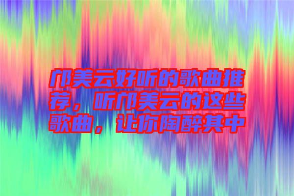 鄺美云好聽的歌曲推薦，聽鄺美云的這些歌曲，讓你陶醉其中