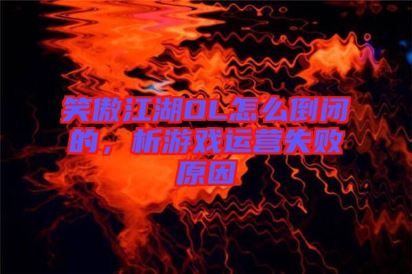 笑傲江湖OL怎么倒閉的，析游戲運(yùn)營失敗原因