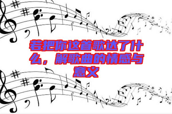 若把你這首歌達(dá)了什么，解歌曲的情感與意義