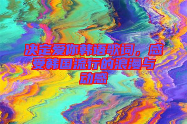 決定愛你韓語歌詞，感受韓國流行的浪漫與動感