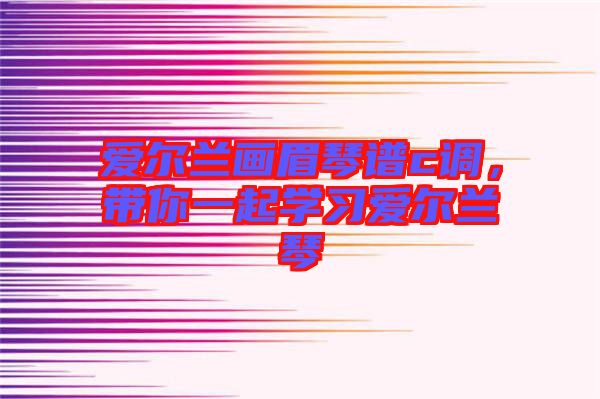 愛爾蘭畫眉琴譜c調(diào)，帶你一起學(xué)習(xí)愛爾蘭琴