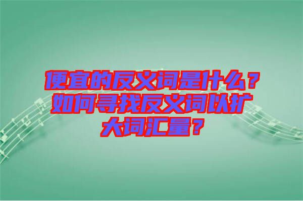 便宜的反義詞是什么？如何尋找反義詞以擴大詞匯量？