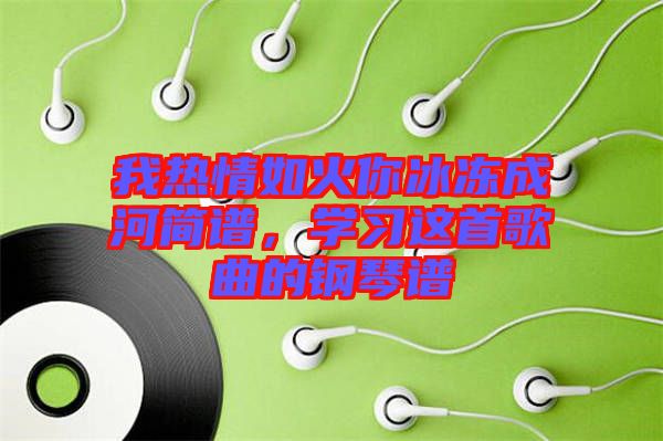 我熱情如火你冰凍成河簡譜，學(xué)習(xí)這首歌曲的鋼琴譜