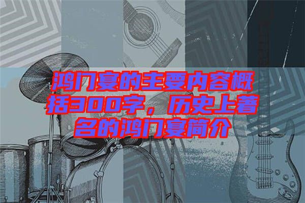 鴻門宴的主要內(nèi)容概括300字，歷史上著名的鴻門宴簡(jiǎn)介