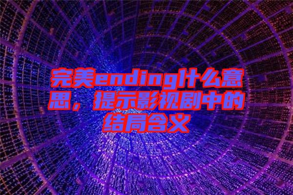 完美ending什么意思，提示影視劇中的結(jié)局含義