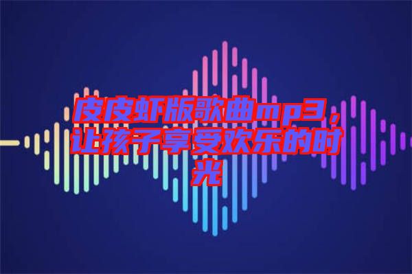 皮皮蝦版歌曲mp3，讓孩子享受歡樂的時(shí)光