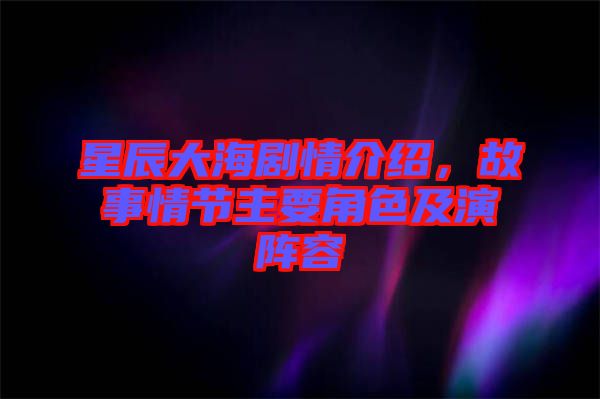 星辰大海劇情介紹，故事情節(jié)主要角色及演陣容