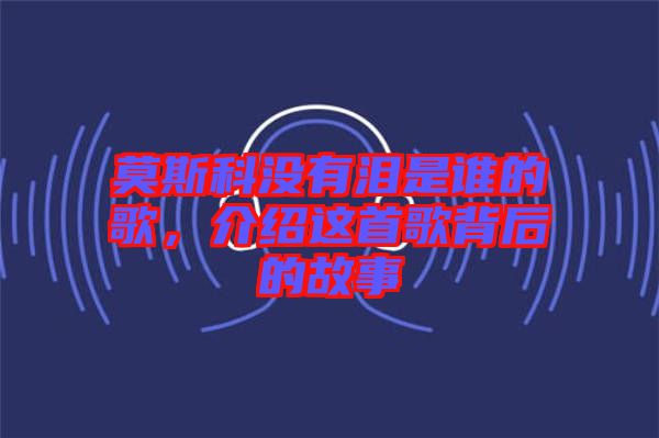 莫斯科沒有淚是誰的歌，介紹這首歌背后的故事