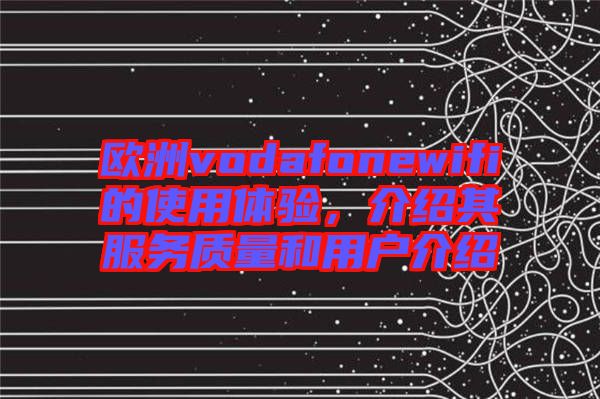 歐洲vodafonewifi的使用體驗，介紹其服務(wù)質(zhì)量和用戶介紹