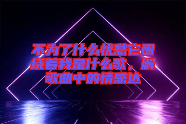 不為了什么憂愁它圍繞著我是什么歌，解歌曲中的情感達(dá)