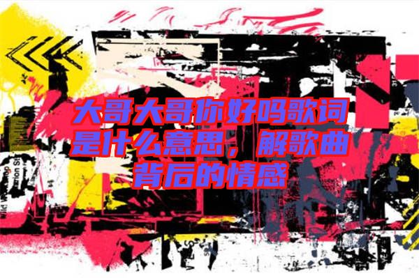 大哥大哥你好嗎歌詞是什么意思，解歌曲背后的情感