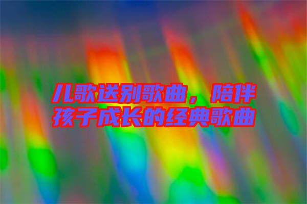 兒歌送別歌曲，陪伴孩子成長(zhǎng)的經(jīng)典歌曲