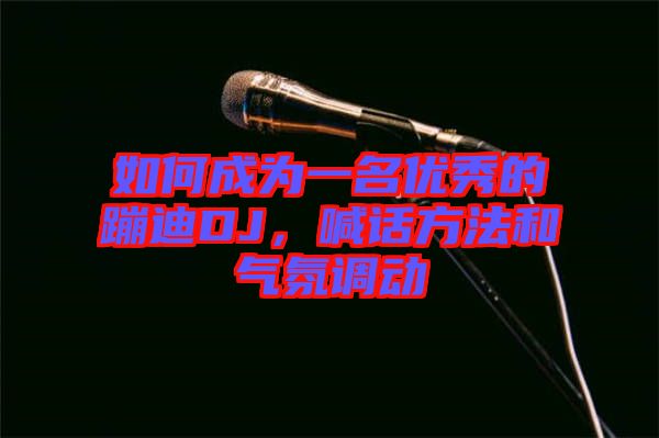 如何成為一名優(yōu)秀的蹦迪DJ，喊話方法和氣氛調(diào)動