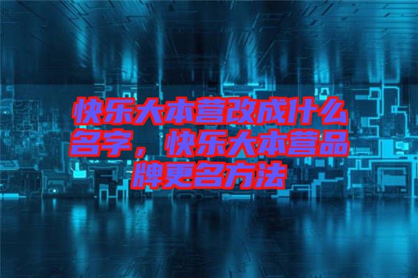 快樂大本營改成什么名字，快樂大本營品牌更名方法