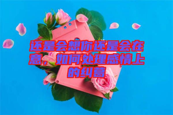 還是會(huì)想你還是會(huì)在意，如何處理感情上的糾葛